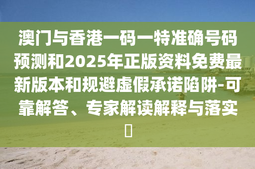 澳門與香港一碼一特準確號碼預測和2025年正版資料免費最新版本和規避虛假承諾陷阱-可靠解答、專家解讀解釋與落實?